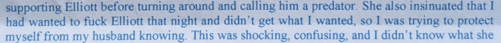 si, Sonia, AOSTA SN and calling him a predator. She also insinuated that 1 had wanted to fuck Elliott that night and didn’t get what I wanted, so I was trying to protect myself from my husband knowing. This was shocking, confusing, and I didn’t know what she