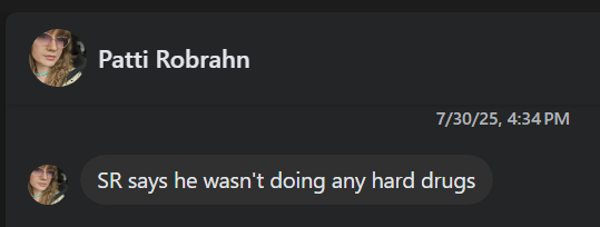 ©: ’ Patti Robrahn [7 7/30/25, 4:34PM a SR says he wasn't doing any hard drugs a