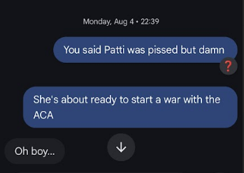 Monday, Aug 4 22:39 You said Patti was pissed but damn <4 She's about ready to start a war with the ACA Oh boy... Vv